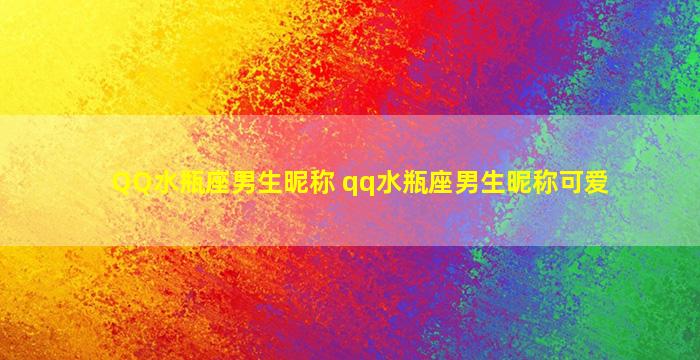 QQ水瓶座男生昵称 qq水瓶座男生昵称可爱